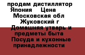 продам дистиллятор “Япония“ › Цена ­ 15 - Московская обл., Жуковский г. Домашняя утварь и предметы быта » Посуда и кухонные принадлежности   